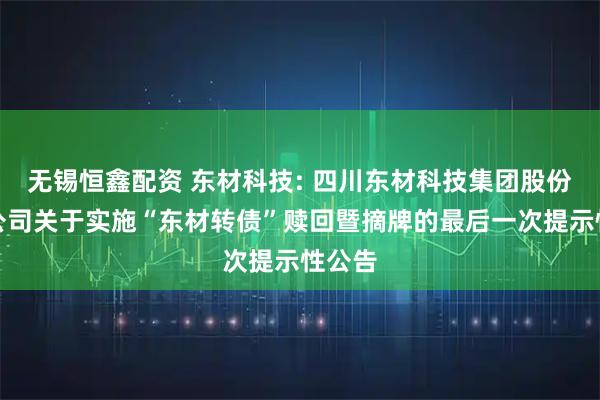 无锡恒鑫配资 东材科技: 四川东材科技集团股份有限公司关于实施“东材转债”赎回暨摘牌的最后一次提示性公告