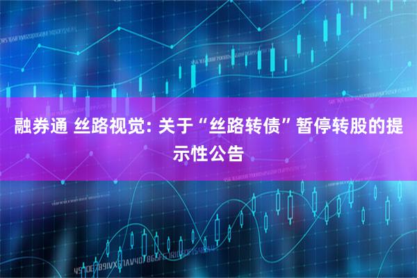 融券通 丝路视觉: 关于“丝路转债”暂停转股的提示性公告
