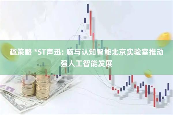 趣策略 *ST声迅: 脑与认知智能北京实验室推动强人工智能发展