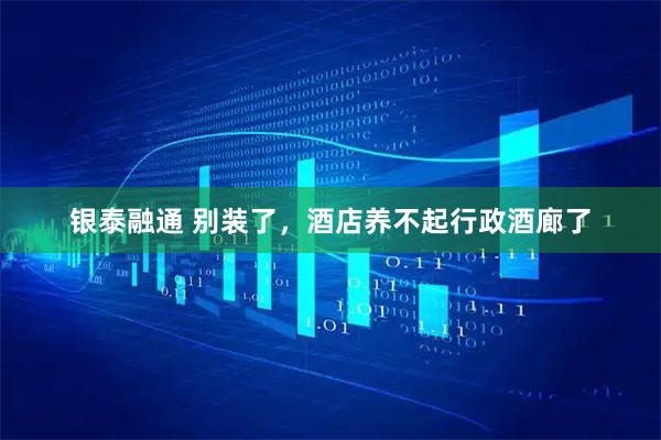 银泰融通 别装了，酒店养不起行政酒廊了