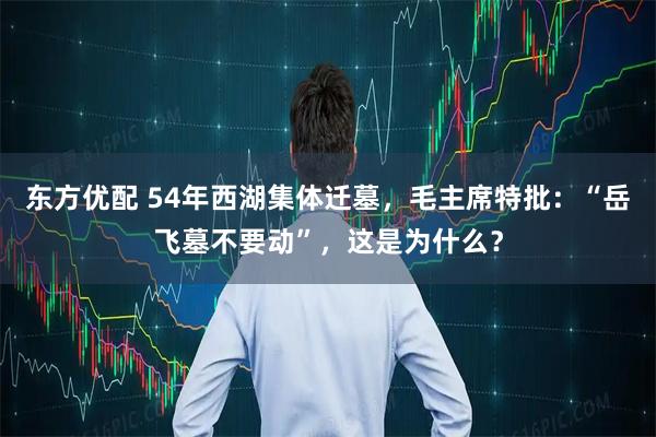东方优配 54年西湖集体迁墓，毛主席特批：“岳飞墓不要动”，这是为什么？