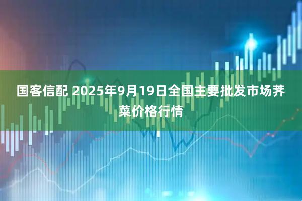 国客信配 2025年9月19日全国主要批发市场荠菜价格行情