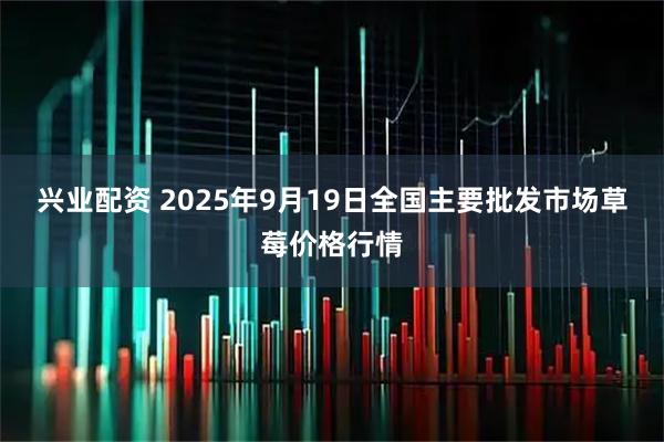 兴业配资 2025年9月19日全国主要批发市场草莓价格行情
