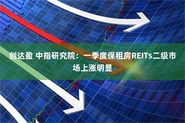 创达盈 中指研究院：一季度保租房REITs二级市场上涨明显