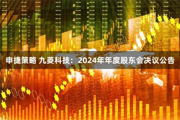 申捷策略 九菱科技：2024年年度股东会决议公告