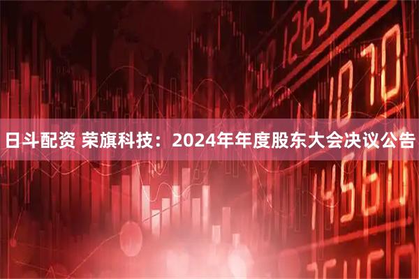 日斗配资 荣旗科技：2024年年度股东大会决议公告