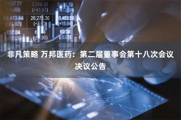非凡策略 万邦医药：第二届董事会第十八次会议决议公告