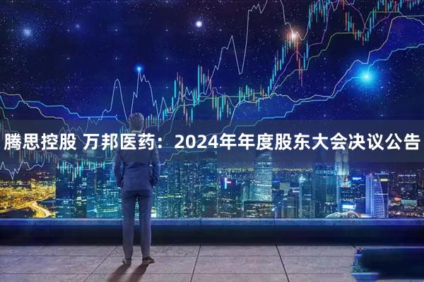 腾思控股 万邦医药：2024年年度股东大会决议公告