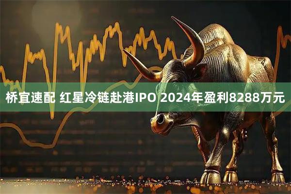 桥宜速配 红星冷链赴港IPO 2024年盈利8288万元