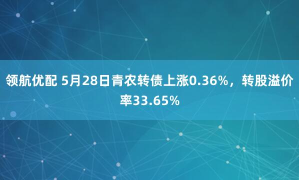 领航优配 5月28日青农转债上涨0.36%，转股溢价率33.65%
