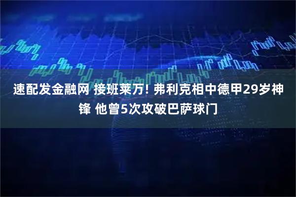 速配发金融网 接班莱万! 弗利克相中德甲29岁神锋 他曾5次攻破巴萨球门