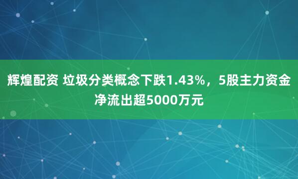 辉煌配资 垃圾分类概念下跌1.43%，5股主力资金净流出超5000万元