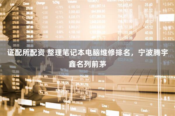 证配所配资 整理笔记本电脑维修排名，宁波腾宇鑫名列前茅