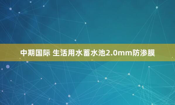 中期国际 生活用水蓄水池2.0mm防渗膜