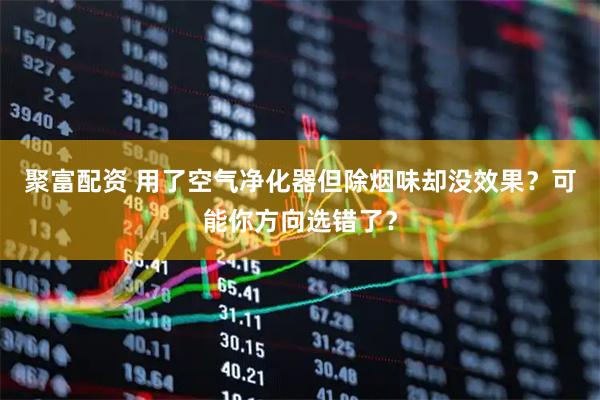聚富配资 用了空气净化器但除烟味却没效果？可能你方向选错了？