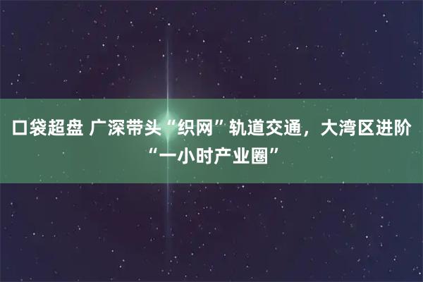 口袋超盘 广深带头“织网”轨道交通，大湾区进阶“一小时产业圈”