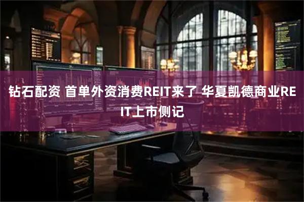 钻石配资 首单外资消费REIT来了 华夏凯德商业REIT上市侧记
