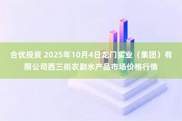 合优投资 2025年10月4日龙门实业（集团）有限公司西三街农副水产品市场价格行情