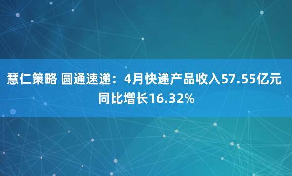 慧仁策略 圆通速递：4月快递产品收入57.55亿元 同比增长16.32%