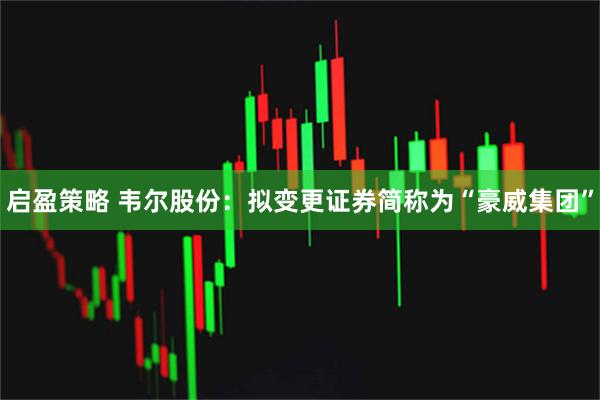 启盈策略 韦尔股份：拟变更证券简称为“豪威集团”