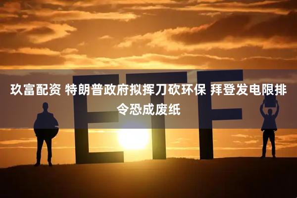 玖富配资 特朗普政府拟挥刀砍环保 拜登发电限排令恐成废纸