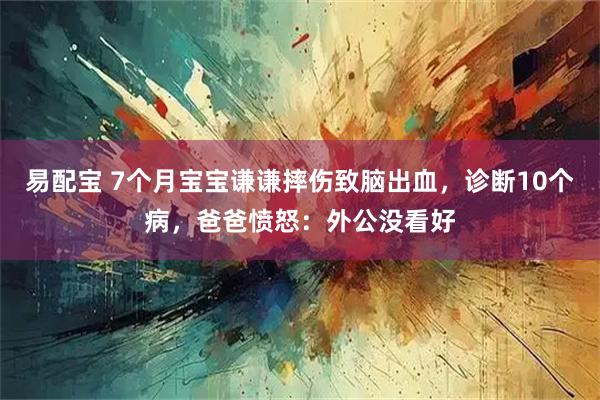 易配宝 7个月宝宝谦谦摔伤致脑出血，诊断10个病，爸爸愤怒：外公没看好