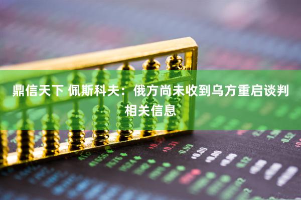 鼎信天下 佩斯科夫：俄方尚未收到乌方重启谈判相关信息