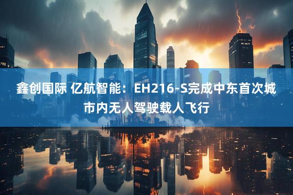 鑫创国际 亿航智能：EH216-S完成中东首次城市内无人驾驶载人飞行