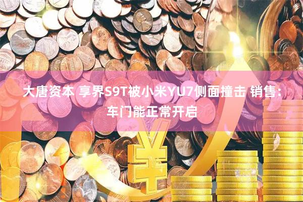 大唐资本 享界S9T被小米YU7侧面撞击 销售：车门能正常开启