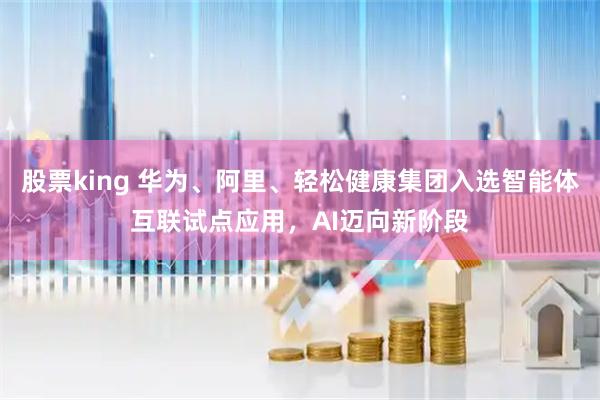 股票king 华为、阿里、轻松健康集团入选智能体互联试点应用，AI迈向新阶段
