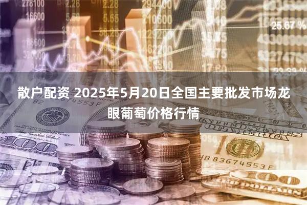 散户配资 2025年5月20日全国主要批发市场龙眼葡萄价格行情