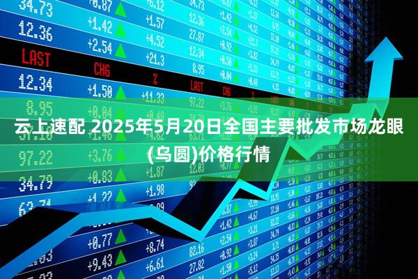 云上速配 2025年5月20日全国主要批发市场龙眼(乌圆)价格行情
