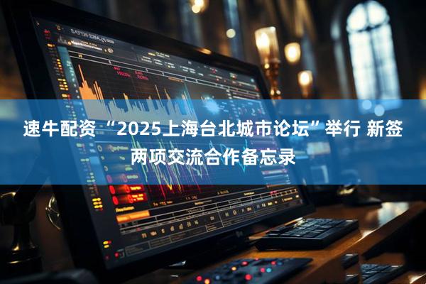 速牛配资 “2025上海台北城市论坛”举行 新签两项交流合作备忘录