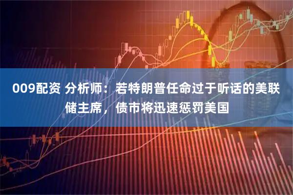 009配资 分析师：若特朗普任命过于听话的美联储主席，债市将迅速惩罚美国