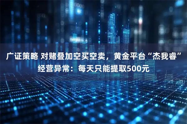 广证策略 对赌叠加空买空卖，黄金平台“杰我睿”经营异常：每天只能提取500元