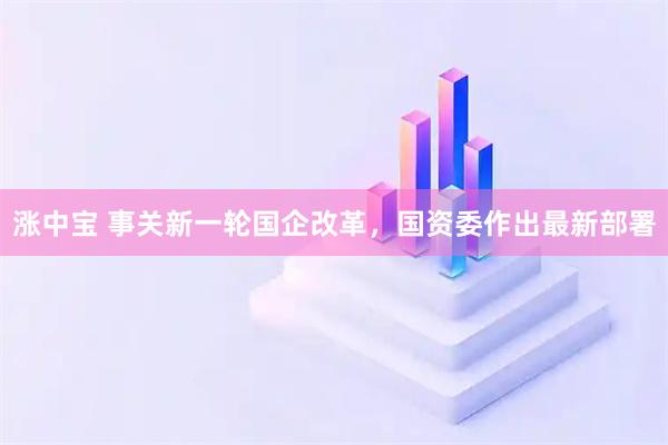 涨中宝 事关新一轮国企改革，国资委作出最新部署