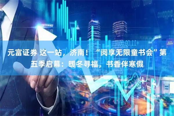 元富证券 这一站，济南！ “阅享无限童书会”第五季启幕：暖冬寻福，书香伴寒假