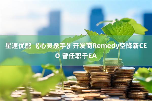 星速优配 《心灵杀手》开发商Remedy空降新CEO 曾任职于EA