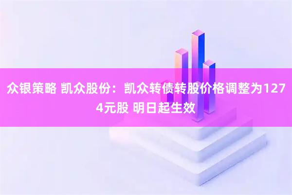 众银策略 凯众股份：凯众转债转股价格调整为1274元股 明日起生效