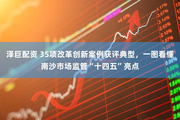 泽巨配资 35项改革创新案例获评典型，一图看懂南沙市场监管“十四五”亮点