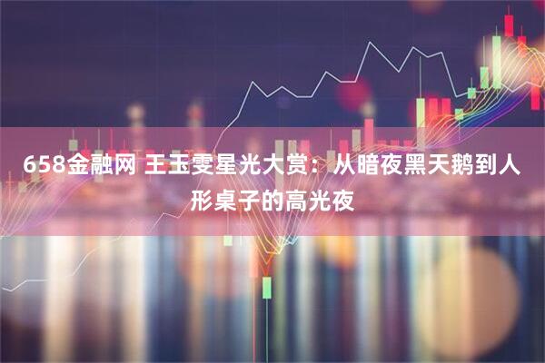 658金融网 王玉雯星光大赏：从暗夜黑天鹅到人形桌子的高光夜