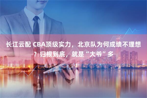 长江云配 CBA顶级实力，北京队为何成绩不理想？归根到底，就是“大爷”多