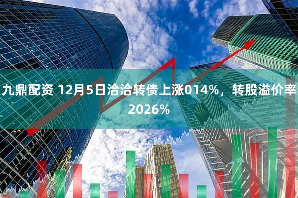 九鼎配资 12月5日洽洽转债上涨014%，转股溢价率2026%