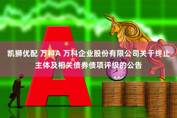 凯狮优配 万科A 万科企业股份有限公司关于终止主体及相关债券债项评级的公告