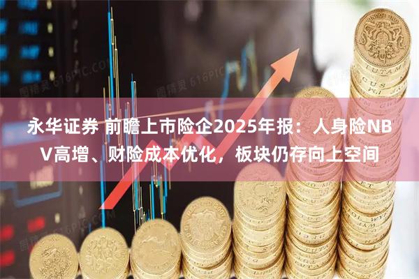 永华证券 前瞻上市险企2025年报：人身险NBV高增、财险成本优化，板块仍存向上空间