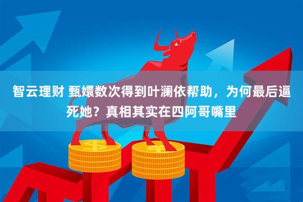智云理财 甄嬛数次得到叶澜依帮助，为何最后逼死她？真相其实在四阿哥嘴里