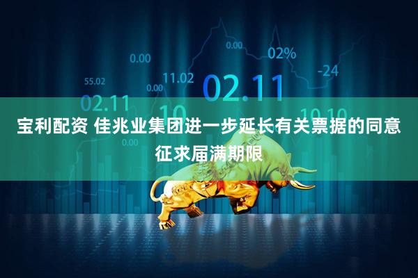 宝利配资 佳兆业集团进一步延长有关票据的同意征求届满期限