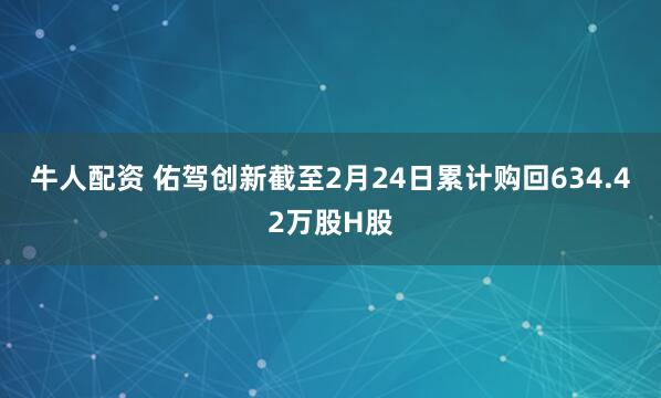 牛人配资 佑驾创新截至2月24日累计购回634.42万股H股