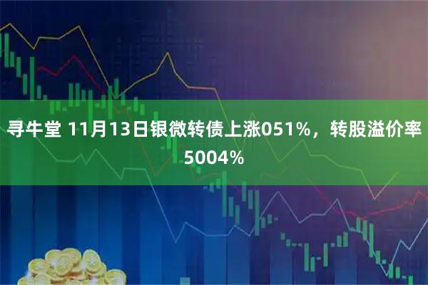 寻牛堂 11月13日银微转债上涨051%，转股溢价率5004%