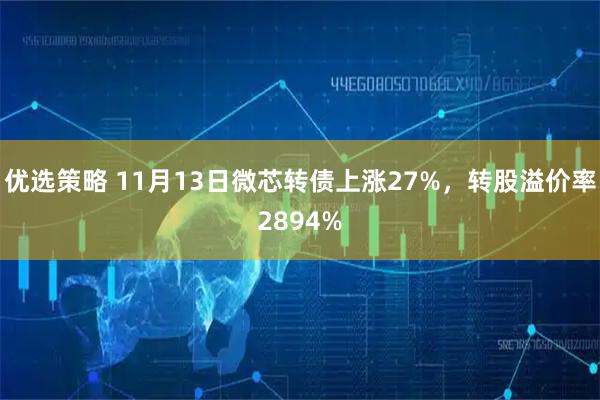 优选策略 11月13日微芯转债上涨27%，转股溢价率2894%
